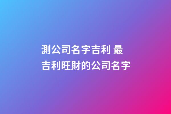 測公司名字吉利 最吉利旺財的公司名字-第1張-公司起名-玄機派